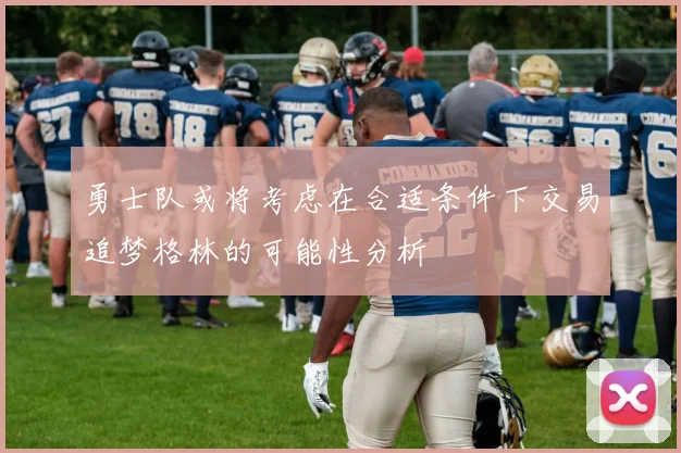 勇士队或将考虑在合适条件下交易追梦格林的可能性分析