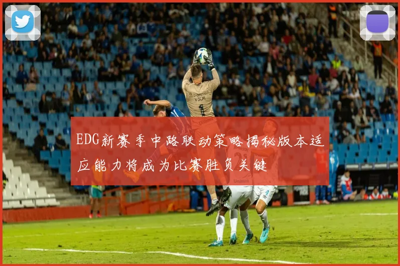 EDG新赛季中路联动策略揭秘版本适应能力将成为比赛胜负关键