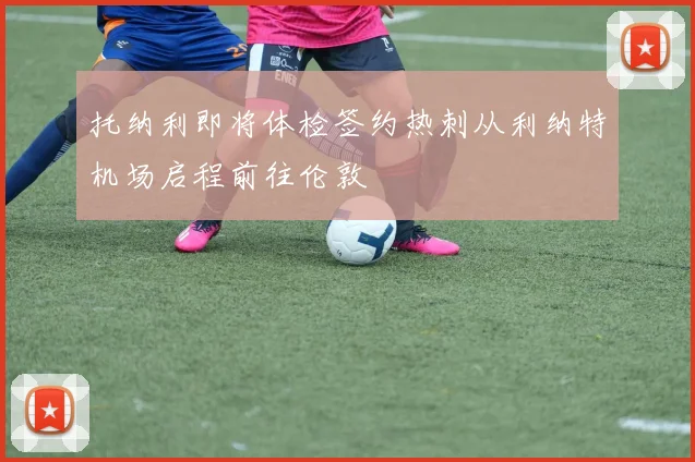 托纳利即将体检签约热刺从利纳特机场启程前往伦敦