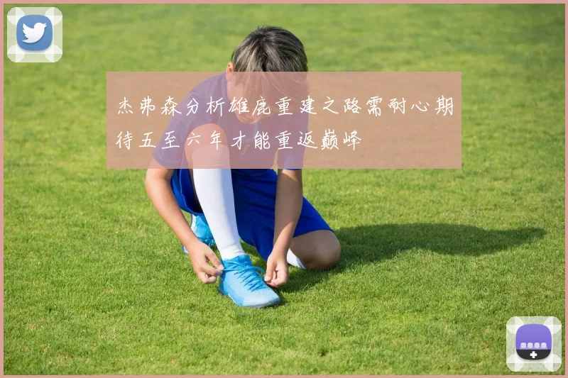 杰弗森分析雄鹿重建之路需耐心期待五至六年才能重返巅峰