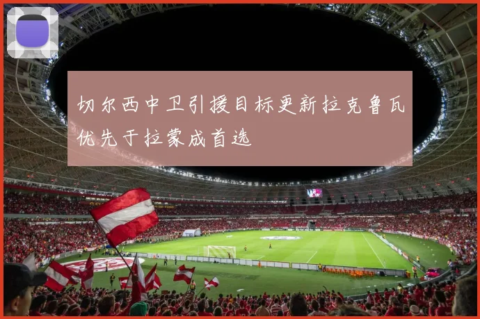 切尔西中卫引援目标更新拉克鲁瓦优先于拉蒙成首选