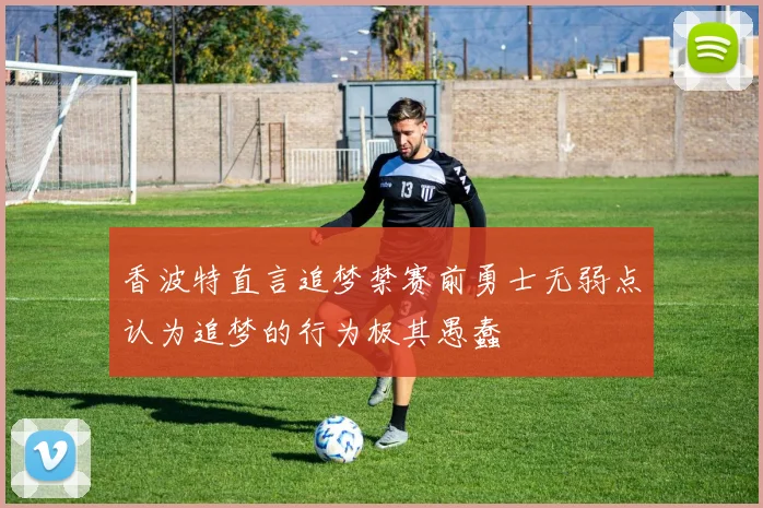 香波特直言追梦禁赛前勇士无弱点认为追梦的行为极其愚蠢