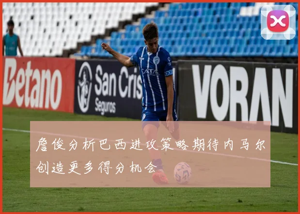詹俊分析巴西进攻策略期待内马尔创造更多得分机会