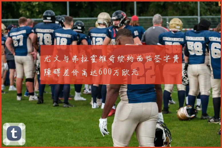 尤文与弗拉霍维奇续约面临签字费障碍差价高达600万欧元