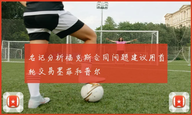 名记分析福克斯合同问题建议用首轮交易墨菲和普尔