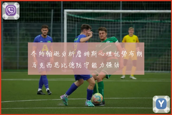 乔约翰逊分析詹姆斯心理优势布朗马克西恩比德防守能力强劲