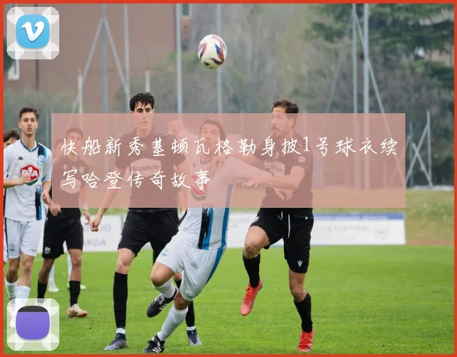 快船新秀基顿瓦格勒身披1号球衣续写哈登传奇故事
