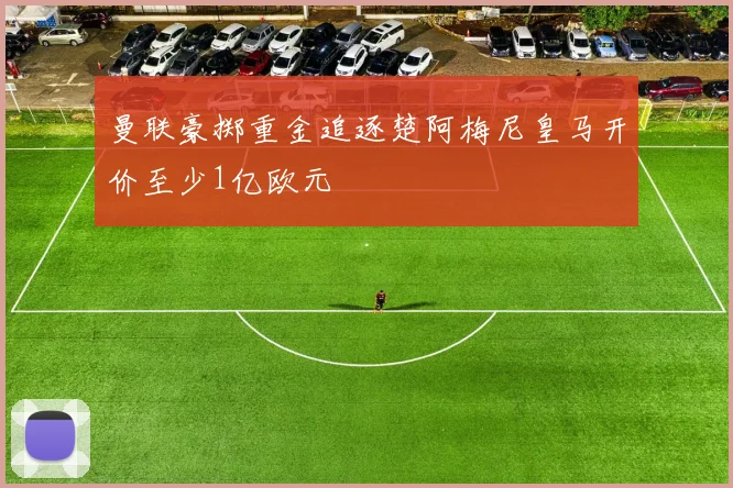 曼联豪掷重金追逐楚阿梅尼皇马开价至少1亿欧元