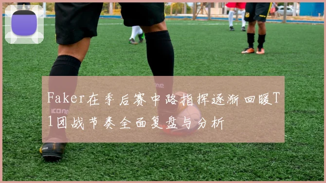 Faker在季后赛中路指挥逐渐回暖T1团战节奏全面复盘与分析