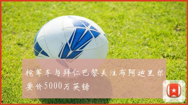 枪军车与拜仁巴黎关注布阿迪里尔要价5000万英镑