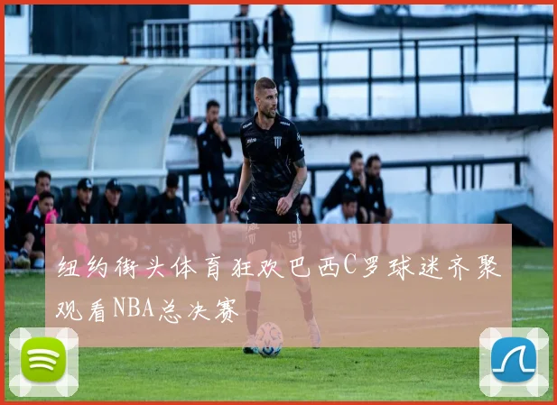 纽约街头体育狂欢巴西C罗球迷齐聚观看NBA总决赛