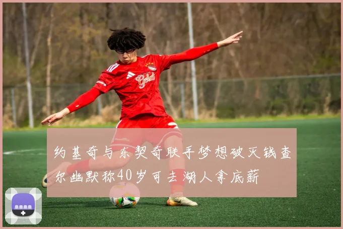 约基奇与东契奇联手梦想破灭钱查尔幽默称40岁可去湖人拿底薪