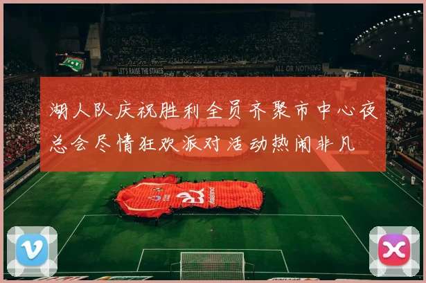 湖人队庆祝胜利全员齐聚市中心夜总会尽情狂欢派对活动热闹非凡
