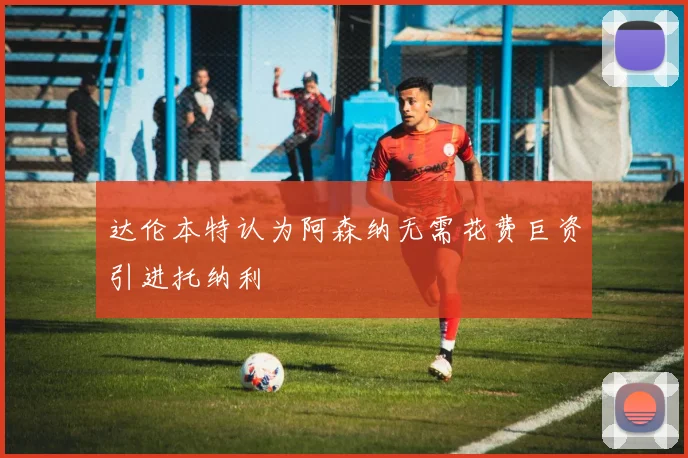 达伦本特认为阿森纳无需花费巨资引进托纳利
