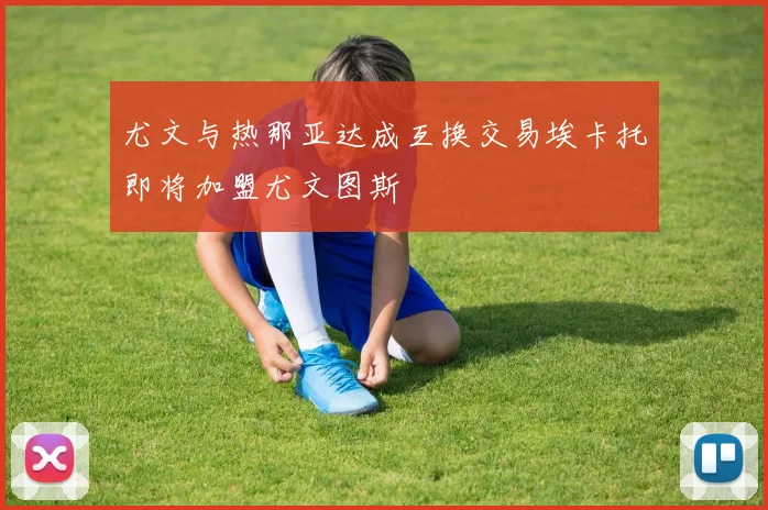 尤文与热那亚达成互换交易埃卡托即将加盟尤文图斯