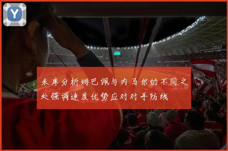 米库分析姆巴佩与内马尔的不同之处强调速度优势应对对手防线